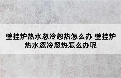 壁挂炉热水忽冷忽热怎么办 壁挂炉热水忽冷忽热怎么办呢